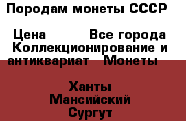 Породам монеты СССР › Цена ­ 300 - Все города Коллекционирование и антиквариат » Монеты   . Ханты-Мансийский,Сургут г.